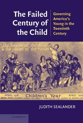 The Failed Century of the Child: Governing America's Young in the Twentieth Century by Judith Sealander