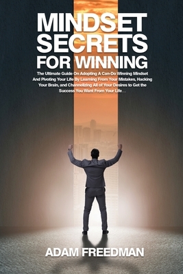 Mindset Secrets for Winning: The Ultimate Guide On Adopting A Can-Do Winning Mindset And Pivoting Your Life By Learning From Your Mistakes, Hacking by Adam Freedman