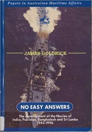 No Easy Answers: The development of the Navies of India, Pakistan, Bangladesh and Sri Lanka 1945-1996 by James Goldrick