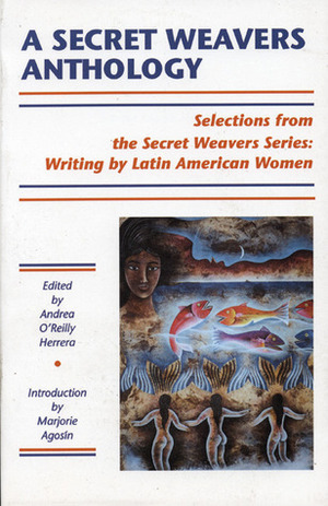 A Secret Weavers Anthology: Selections from the White Pine Press Secret Weavers Series: Writing by Latin American Women by Andrea O'Reilly Herrera