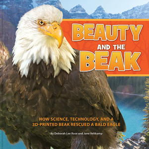 Beauty and the Beak: How Science, Technology, and a 3D-Printed Beak Rescued a Bald Eagle by Deborah Lee Rose, Jane Veltkamp