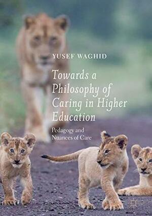 Towards a Philosophy of Caring in Higher Education: Pedagogy and Nuances of Care by Yusef Waghid