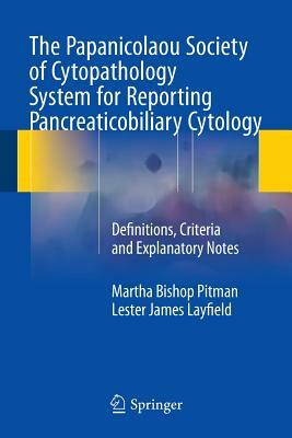 The Papanicolaou Society of Cytopathology System for Reporting Pancreaticobiliary Cytology: Definitions, Criteria and Explanatory Notes by Lester James Layfield, Martha Bishop Pitman