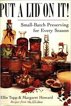 Put A Lid On It: Small Batch Preserving For Every Season by Margaret Harwood, Ellie Topp