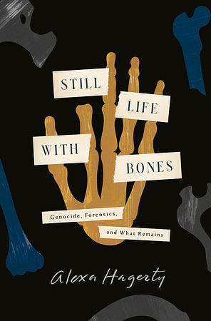 Still Life with Bones: Genocide, Forensics, and What Remains by Alexa Hagerty