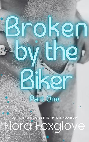 Broken by the Biker: Part One by Flora Foxglove