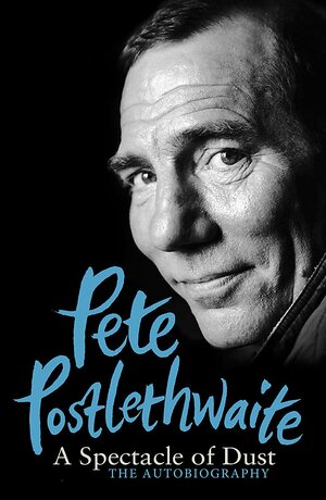 A Spectacle of Dust: The Autobiography by Pete Postlethwaite