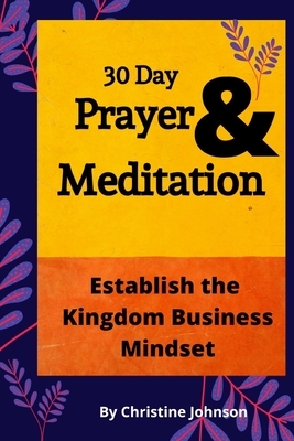 30 Day Prayer & Meditation: Establish The Kingdom Business Mindset: Establish The Kingdom Business Mindset by Christine Johnson