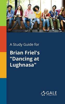 A Study Guide for Brian Friel's "Dancing at Lughnasa" by Cengage Learning Gale