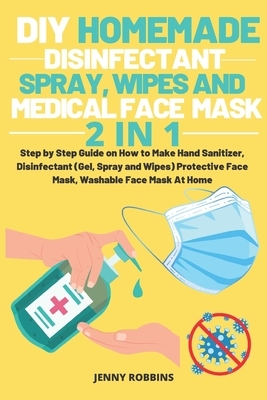 DIY Homemade Disinfectant Spray Wipes and Medical Face Mask: Step by Step Guide on How to Make Hand Sanitizer, Disinfectant (Gel, Spray and Wipes) Pro by Jenny Robbins