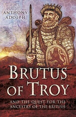 Brutus of Troy: And the Quest for the Ancestry of the British by Anthony Adolph