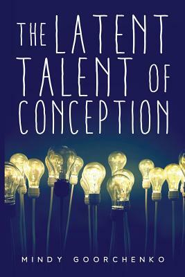 The Latent Talent of Conception by Mindy Goorchenko