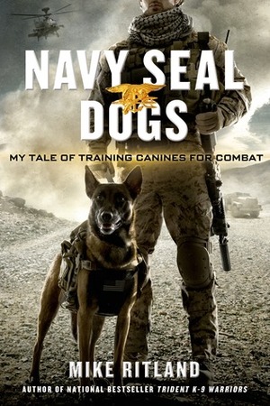 Navy Seal Dogs: My Tale of Training Canines for Combat by Mike Ritland