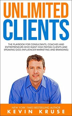 Unlimited Clients: The Playbook for Consultants, Coaches and Entrepreneurs Who Want High Paying Clients and Speaking Gigs (Influencer Marketing and Branding) by Kevin Kruse
