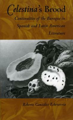 Celestina's Brood: Continuities of the Baroque in Spanish and Latin American Literature by Roberto González Echevarría