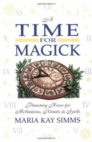 A Time for Magick: Planetary Hours for Meditations, Rituals & Spells by Maria Kay Simms