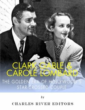 Clark Gable & Carole Lombard: The Golden Era of Hollywood's Star-Crossed Couple by Charles River Editors