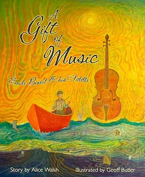 A Gift of Music: Emile Benoit and His Fiddle by Alice Walsh
