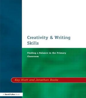 Creativity and Writing Skills: Finding a Balance in the Primary Classroom by Kay Hiatt, Jonathan Rooke
