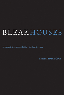 Bleak Houses: Disappointment and Failure in Architecture by Timothy J. Brittain-Catlin