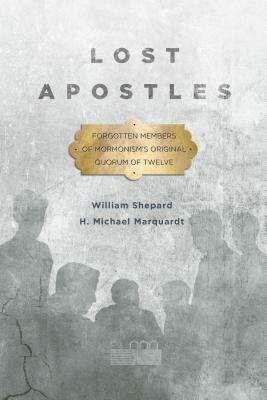 Lost Apostles: Forgotten Members of Mormonism's Original Quorum of the Twelve by H. Michael Marquardt, William Shepard