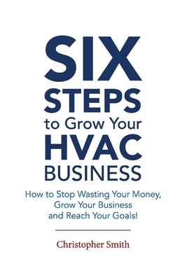 6 Steps to Grow Your HVAC Business: How to Stop Wasting Your Money, Grow Your Business and Reach Your Goals! by Christopher Smith