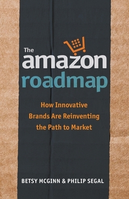 The Amazon Roadmap: How Innovative Brands are Reinventing the Path to Market by Philip Segal, Betsy McGinn