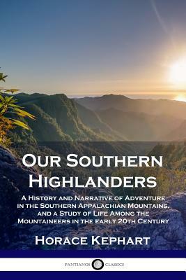 Our Southern Highlanders: A History and Narrative of Adventure in the Southern Appalachian Mountains, and a Study of Life Among the Mountaineers by Horace Kephart