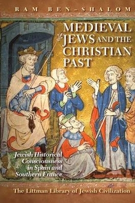 Medieval Jews and the Christian Past: Jewish Historical Consciousness in Spain and Southern France by Ram Ben-Shalom