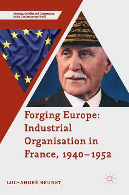 Forging Europe: Industrial Organisation in France, 1940-1952 by Luc-André Brunet