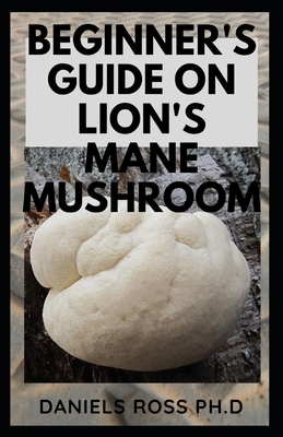 Beginner's Guide on Lion's Mane Mushroom: Everything You Need to Know about Lion's Mane Mushroom: Cultivation, Health Benefits, Identification and Lot by Daniels Ross Ph. D.