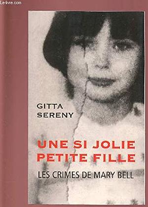 UNE SI JOLIE PETITE FILLE : LES CRIMES DE MARY BELL by Gitta Sereny
