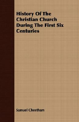 History of the Christian Church During the First Six Centuries by Samuel Cheetham