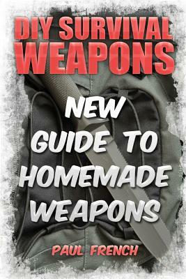 DIY Survival Weapons: New Guide To Homemade Weapons by Paul French