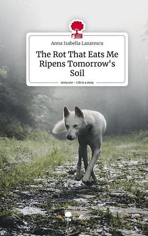 The Rot That Eats Me Ripens Tomorrow's Soil. Life is a Story - story.one by Anna Isabella Lazarescu