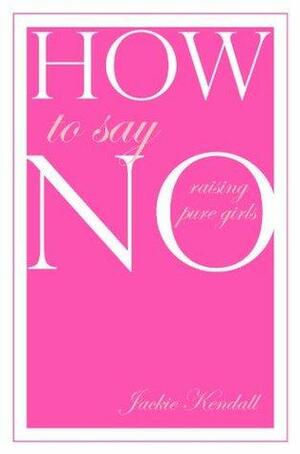 How to Say No: Raising Pure Girls by Jackie Kendall