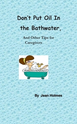 Don't Put Oil In the Bathwater: And Other Tips for Caregivers by Jean Holmes