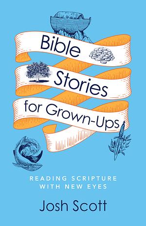 Bible Stories for Grown-Ups: Reading Scripture with New Eyes by Josh Scott