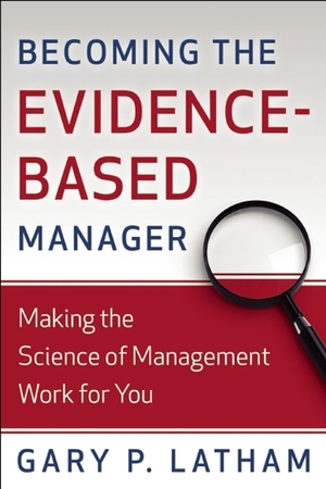 Becoming the Evidence-Based Manager: Making the Science of Management Work for You by Gary P. Latham