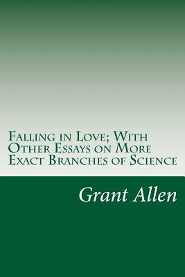 Falling in Love; With Other Essays on More Exact Branches of Science by Grant Allen