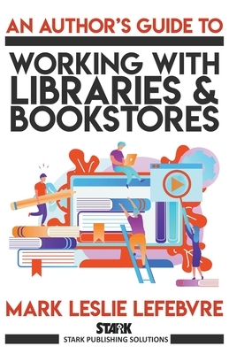 An Author's Guide to Working with Libraries and Bookstores by Mark Leslie Lefebvre