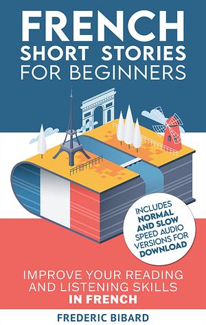 French: Short Stories for Beginners + French Audio: Improve your reading and listening skills in French. Learn French with Stories by Frederic Bibard