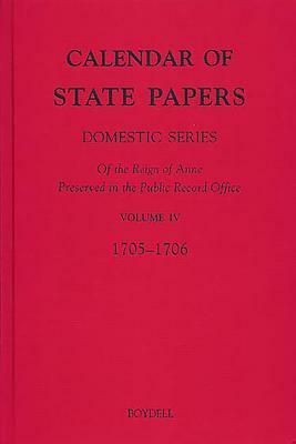 Calendar of State Papers, Domestic Series, of the Reign of Anne, Preserved in the Public Record Office: IV: October 1705-December 1706 by A. Rumble, C. Dimmer, C. S. Knighton