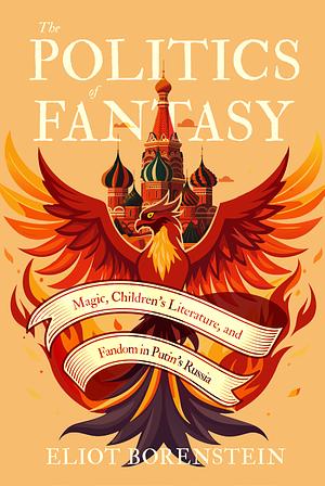 The politics of fantasy: magic, children's literature and fandoms in Putin's Russia by Eliot Borenstein