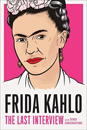 Frida Kahlo: The Last Interview: and Other Conversations by Hayden Herrera, Frida Kahlo