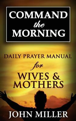Command the Morning: 2015 Daily Prayer Manual for Wives & Mothers by John Miller