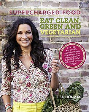 Supercharged Food: Eat Clean, Green and Vegetarian by Lee Holmes