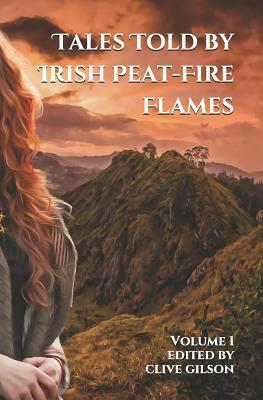 Tales Told by Irish Peat-Fire Flames - Volume 1: Traditional Tales, Fables and Sagas from a Celtic Heartland... by Clive Gilson