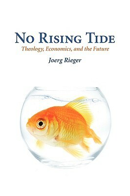 No Rising Tide: Theology, Economics, and the Future by Joerg Rieger