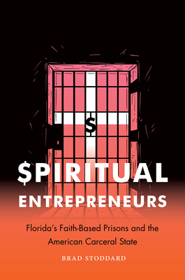 Spiritual Entrepreneurs: Florida's Faith-Based Prisons and the American Carceral State by Brad Stoddard